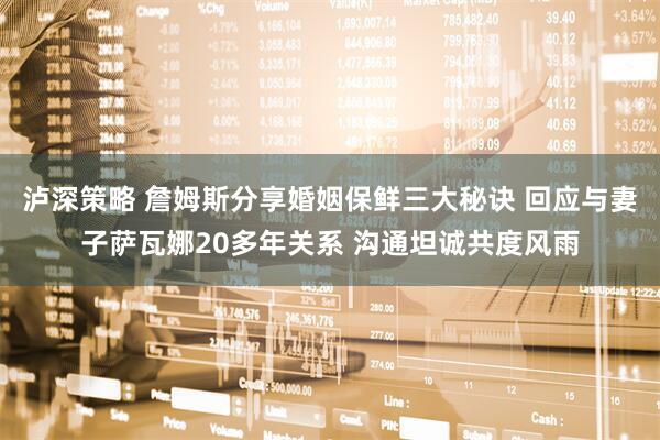泸深策略 詹姆斯分享婚姻保鲜三大秘诀 回应与妻子萨瓦娜20多年关系 沟通坦诚共度风雨