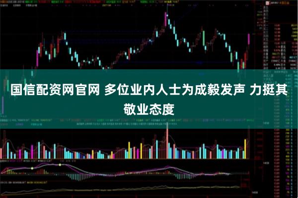 国信配资网官网 多位业内人士为成毅发声 力挺其敬业态度