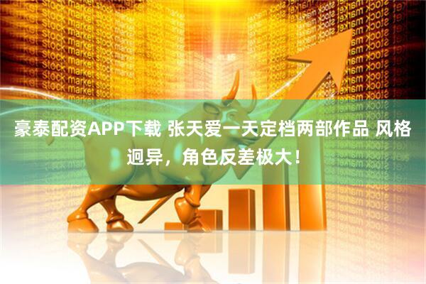 豪泰配资APP下载 张天爱一天定档两部作品 风格迥异，角色反差极大！