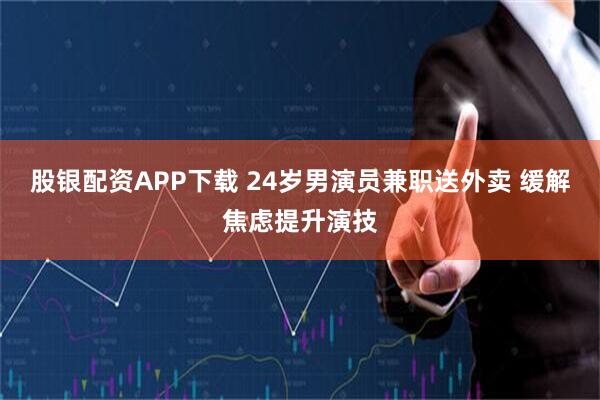 股银配资APP下载 24岁男演员兼职送外卖 缓解焦虑提升演技