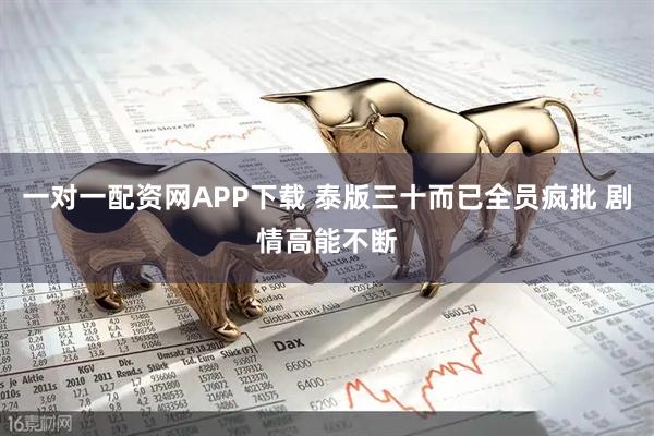 一对一配资网APP下载 泰版三十而已全员疯批 剧情高能不断