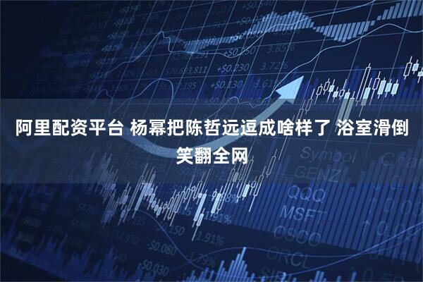 阿里配资平台 杨幂把陈哲远逗成啥样了 浴室滑倒笑翻全网