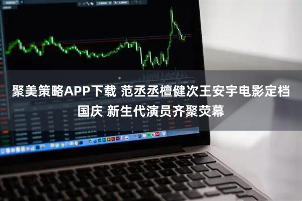 聚美策略APP下载 范丞丞檀健次王安宇电影定档国庆 新生代演员齐聚荧幕