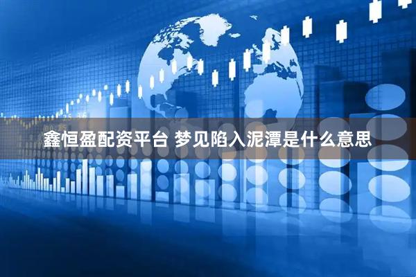 鑫恒盈配资平台 梦见陷入泥潭是什么意思
