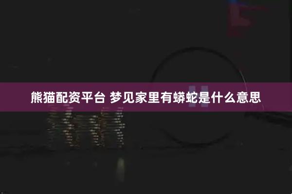 熊猫配资平台 梦见家里有蟒蛇是什么意思