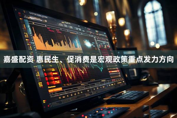 嘉盛配资 惠民生、促消费是宏观政策重点发力方向