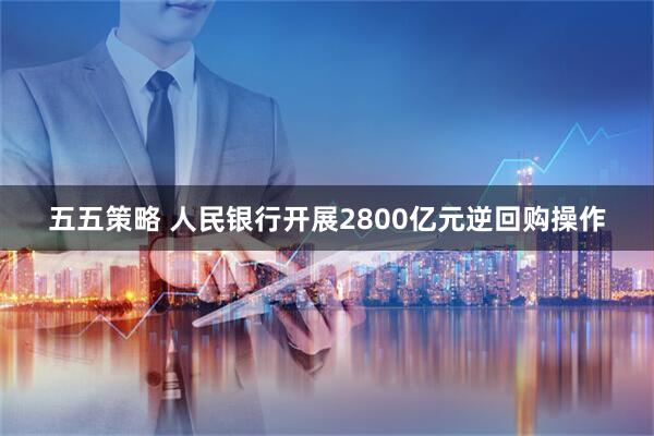 五五策略 人民银行开展2800亿元逆回购操作