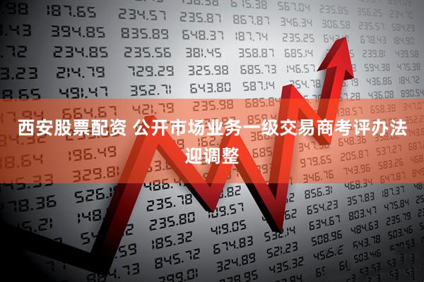 西安股票配资 公开市场业务一级交易商考评办法迎调整