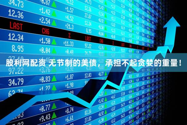 股利网配资 无节制的美债，承担不起贪婪的重量！