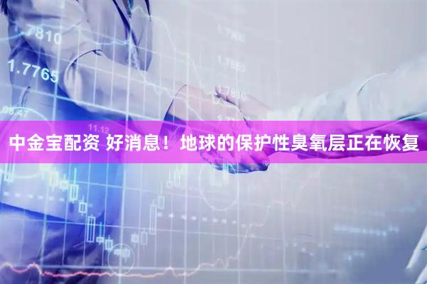 中金宝配资 好消息！地球的保护性臭氧层正在恢复