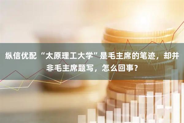 纵信优配 “太原理工大学”是毛主席的笔迹，却并非毛主席题写，怎么回事？
