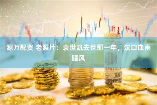 源万配资 老照片：袁世凯去世那一年，汉口血雨腥风