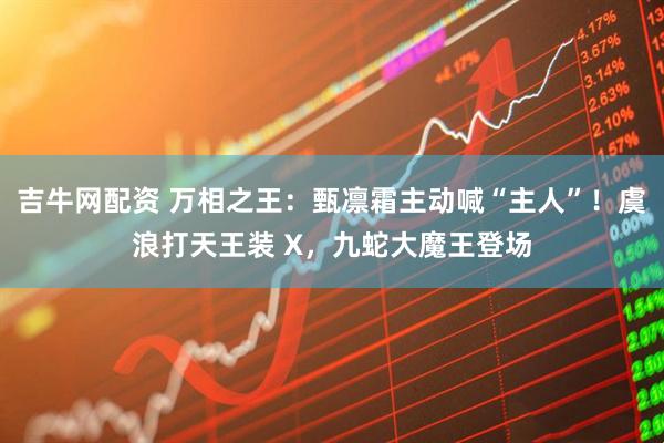 吉牛网配资 万相之王：甄凛霜主动喊“主人”！虞浪打天王装 X，九蛇大魔王登场