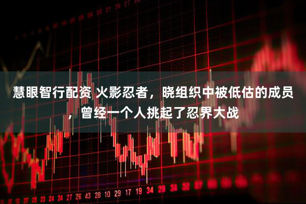 慧眼智行配资 火影忍者，晓组织中被低估的成员，曾经一个人挑起了忍界大战