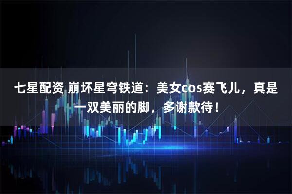 七星配资 崩坏星穹铁道：美女cos赛飞儿，真是一双美丽的脚，多谢款待！