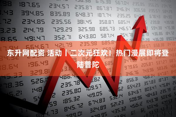 东升网配资 活动丨二次元狂欢！热门漫展即将登陆普陀