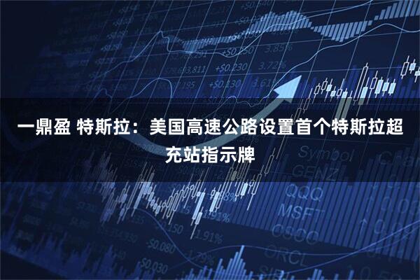 一鼎盈 特斯拉：美国高速公路设置首个特斯拉超充站指示牌