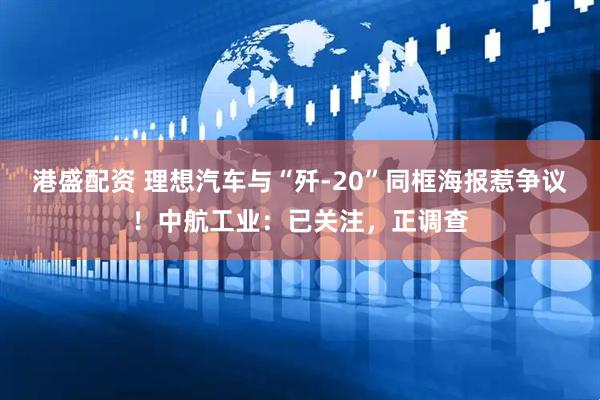 港盛配资 理想汽车与“歼-20”同框海报惹争议！中航工业：已关注，正调查