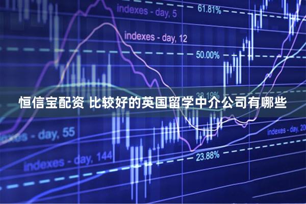 恒信宝配资 比较好的英国留学中介公司有哪些