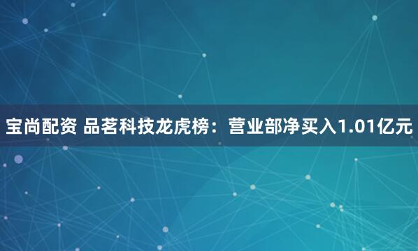 宝尚配资 品茗科技龙虎榜：营业部净买入1.01亿元