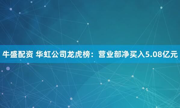 牛盛配资 华虹公司龙虎榜：营业部净买入5.08亿元