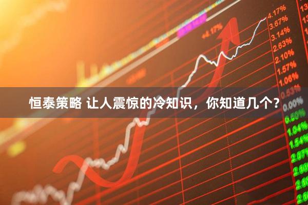 恒泰策略 让人震惊的冷知识，你知道几个？