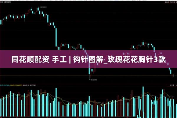 同花顺配资 手工 | 钩针图解_玫瑰花花胸针3款