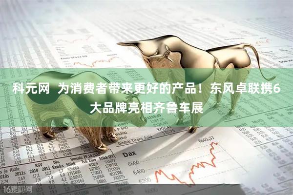 科元网  为消费者带来更好的产品！东风卓联携6大品牌亮相齐鲁车展